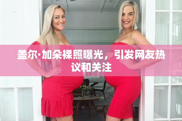 盖尔·加朵裸照曝光，引发网友热议和关注