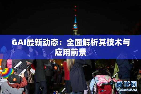 GAI最新动态：全面解析其技术与应用前景