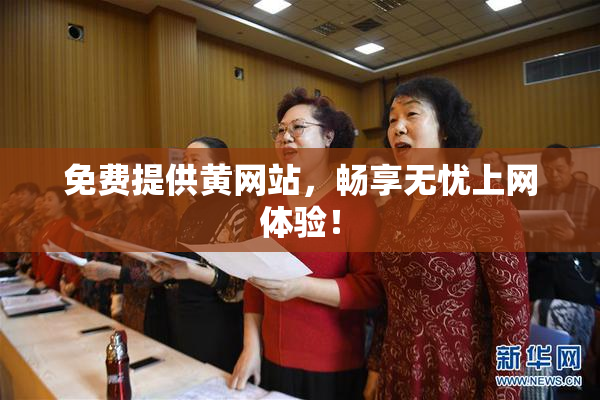 免费提供黄网站，畅享无忧上网体验！
