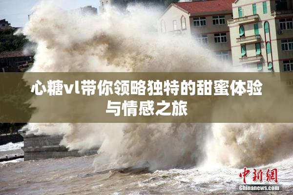 心糖vl带你领略独特的甜蜜体验与情感之旅