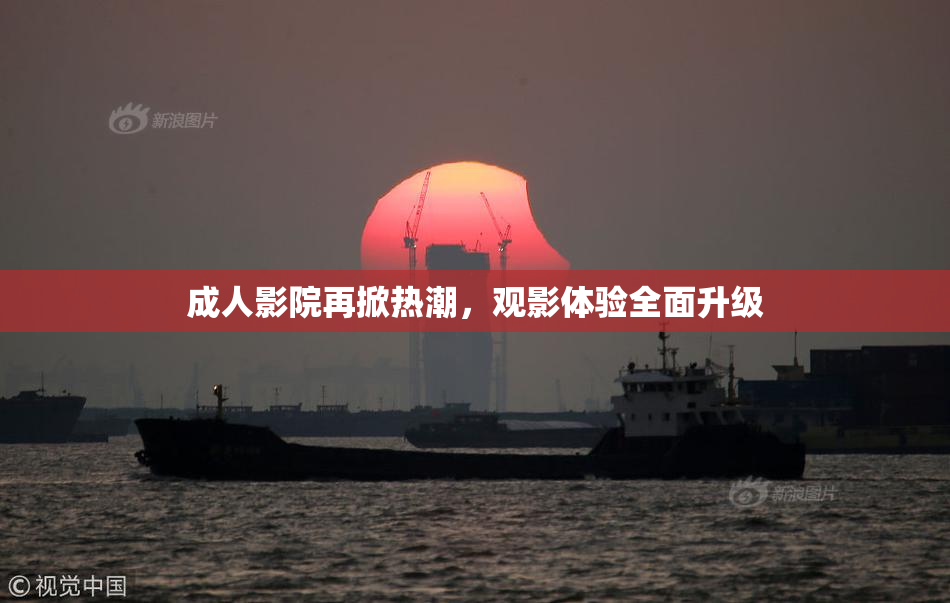 成人影院再掀热潮，观影体验全面升级