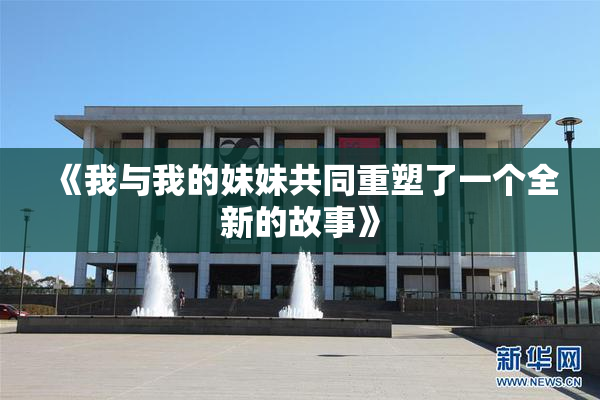 《我与我的妹妹共同重塑了一个全新的故事》