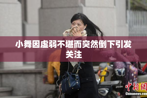 小舞因虚弱不堪而突然倒下引发关注