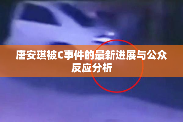 唐安琪被C事件的最新进展与公众反应分析