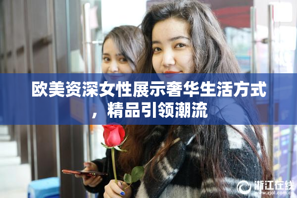 欧美资深女性展示奢华生活方式，精品引领潮流