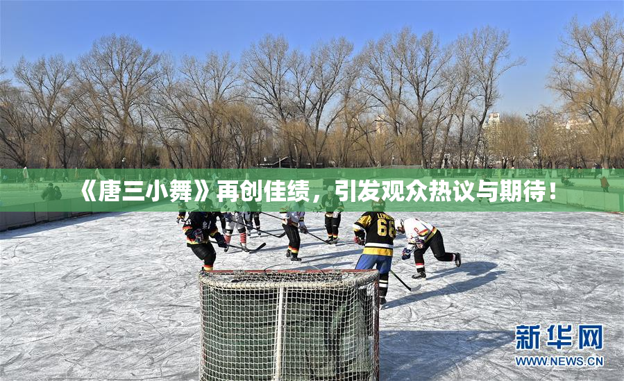 《唐三小舞》再创佳绩，引发观众热议与期待！