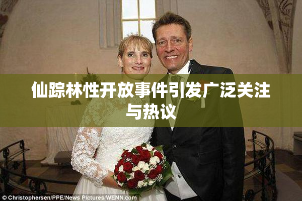 仙踪林性开放事件引发广泛关注与热议