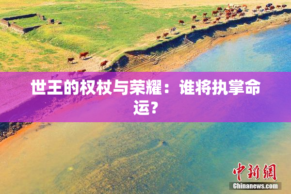 世王的权杖与荣耀：谁将执掌命运？
