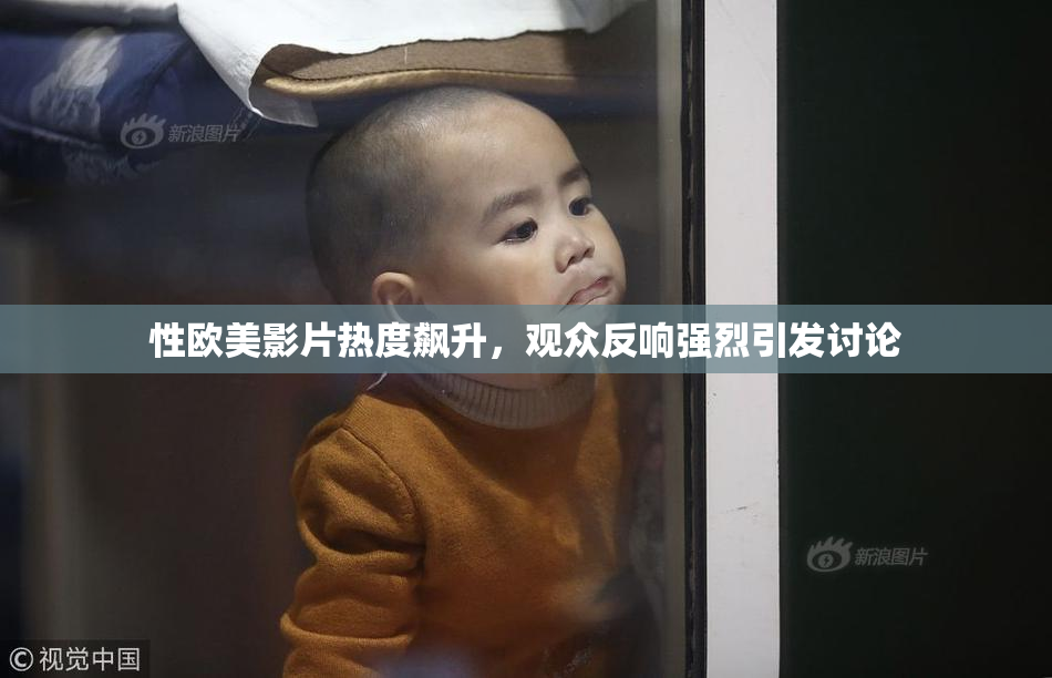 性欧美影片热度飙升，观众反响强烈引发讨论