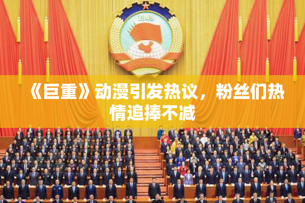 《巨重》动漫引发热议，粉丝们热情追捧不减