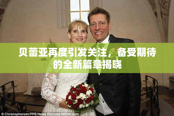 贝蕾亚再度引发关注，备受期待的全新篇章揭晓