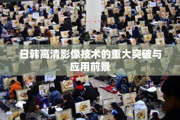 日韩高清影像技术的重大突破与应用前景