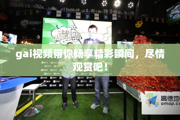 gai视频带你畅享精彩瞬间，尽情观赏吧！