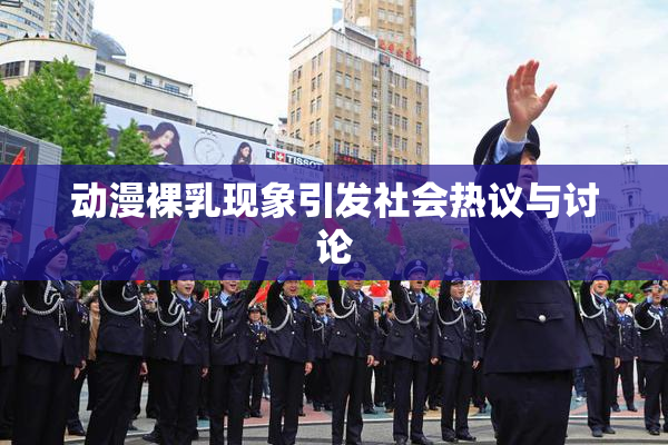 动漫裸乳现象引发社会热议与讨论