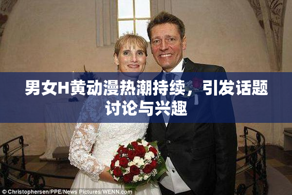 男女H黄动漫热潮持续，引发话题讨论与兴趣