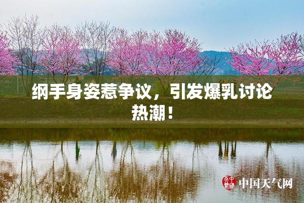 纲手身姿惹争议，引发爆乳讨论热潮！