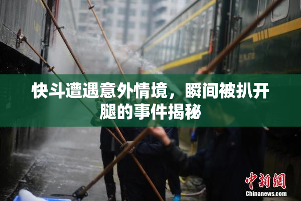 快斗遭遇意外情境，瞬间被扒开腿的事件揭秘