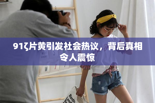 91ζ片黄引发社会热议，背后真相令人震惊