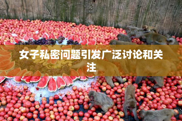 女子私密问题引发广泛讨论和关注