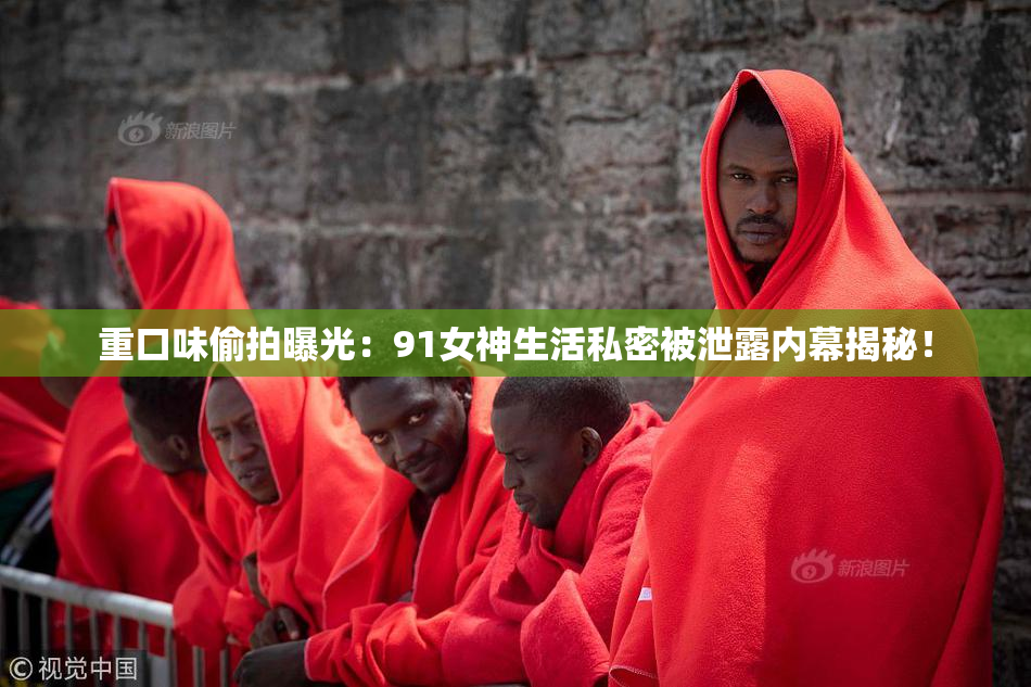 重口味偷拍曝光：91女神生活私密被泄露内幕揭秘！