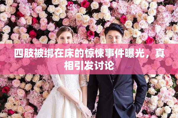 四肢被绑在床的惊悚事件曝光，真相引发讨论