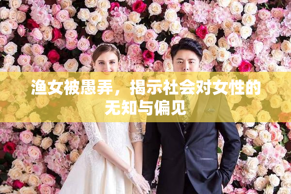 渔女被愚弄，揭示社会对女性的无知与偏见