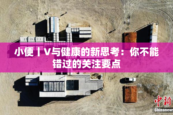 小便丨V与健康的新思考：你不能错过的关注要点
