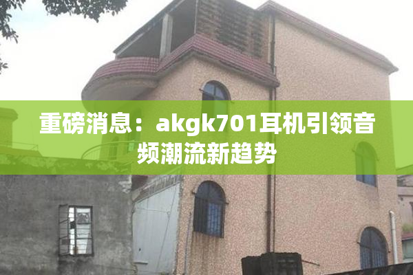 重磅消息：akgk701耳机引领音频潮流新趋势