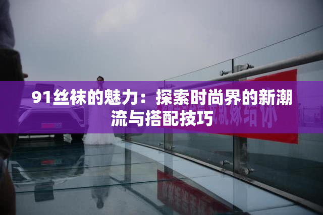 91丝袜的魅力：探索时尚界的新潮流与搭配技巧