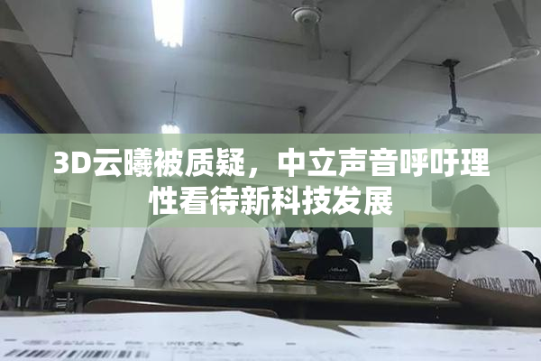 3D云曦被质疑，中立声音呼吁理性看待新科技发展