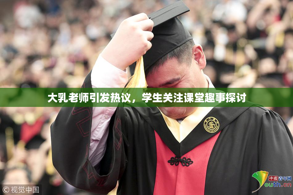 大乳老师引发热议，学生关注课堂趣事探讨