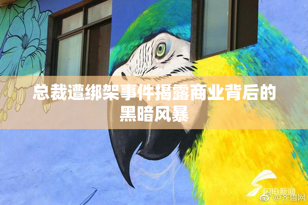 总裁遭绑架事件揭露商业背后的黑暗风暴