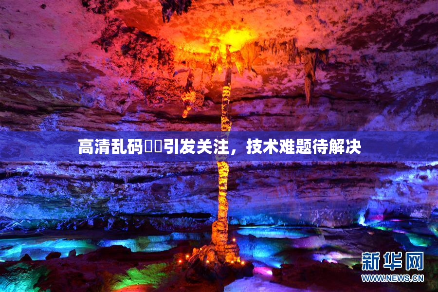 高清乱码❌‌引发关注，技术难题待解决