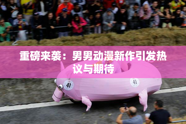 重磅来袭：男男动漫新作引发热议与期待