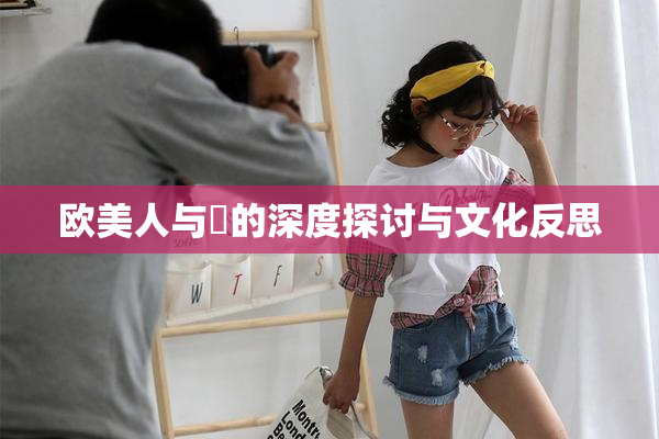 欧美人与嘼的深度探讨与文化反思
