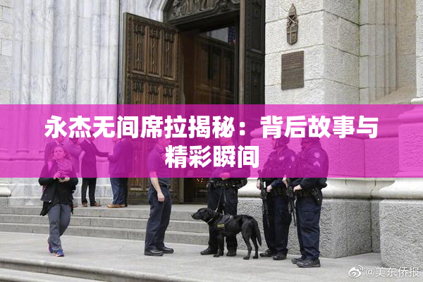 永杰无间席拉揭秘：背后故事与精彩瞬间