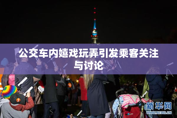 公交车内嬉戏玩弄引发乘客关注与讨论