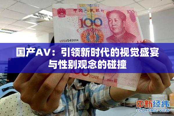 国产AV：引领新时代的视觉盛宴与性别观念的碰撞