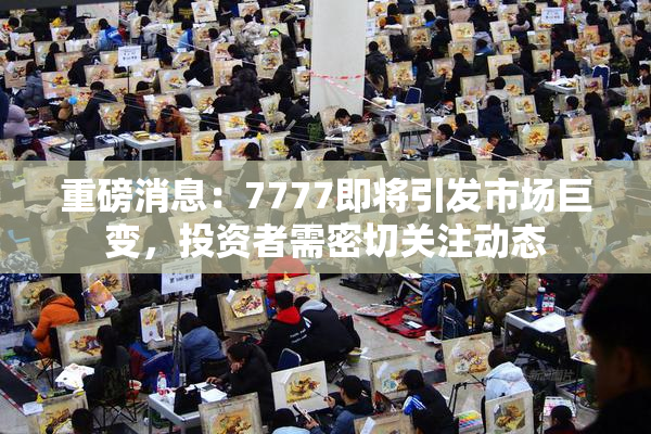 重磅消息：7777即将引发市场巨变，投资者需密切关注动态
