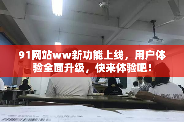 91网站ww新功能上线，用户体验全面升级，快来体验吧！