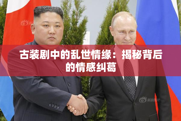 古装剧中的乱世情缘：揭秘背后的情感纠葛
