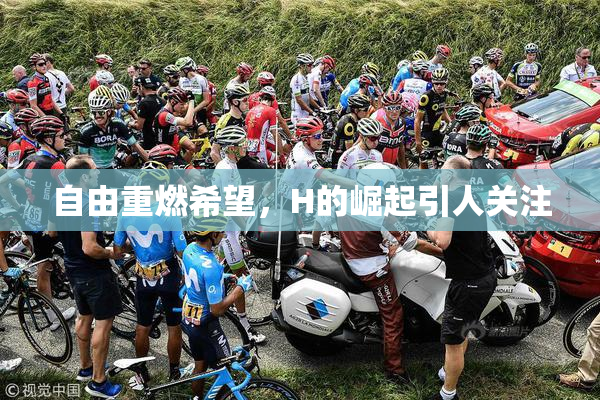 自由重燃希望，H的崛起引人关注