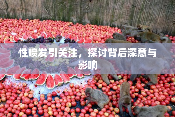 性喷发引关注，探讨背后深意与影响