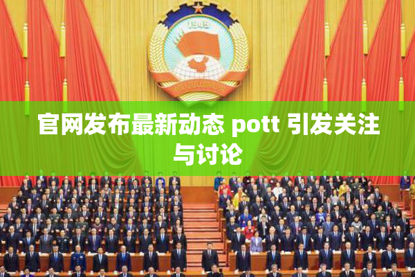 官网发布最新动态 pott 引发关注与讨论