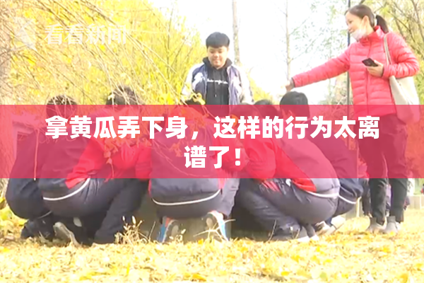 拿黄瓜弄下身，这样的行为太离谱了！