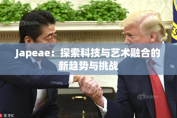 Japeae：探索科技与艺术融合的新趋势与挑战