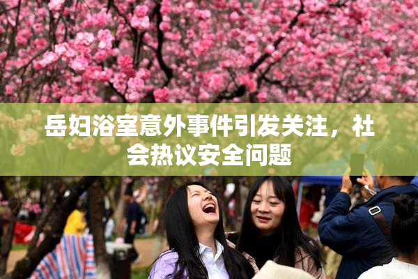 岳妇浴室意外事件引发关注，社会热议安全问题