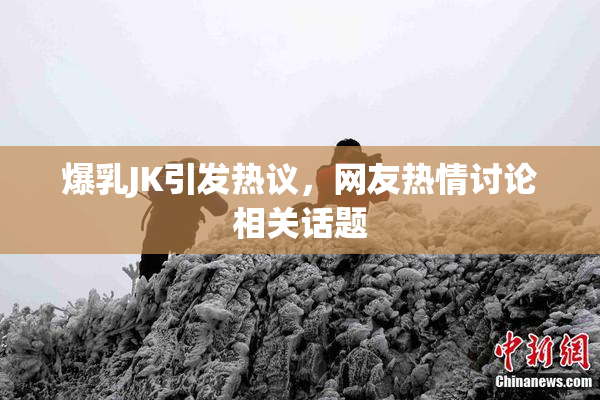 爆乳JK引发热议，网友热情讨论相关话题