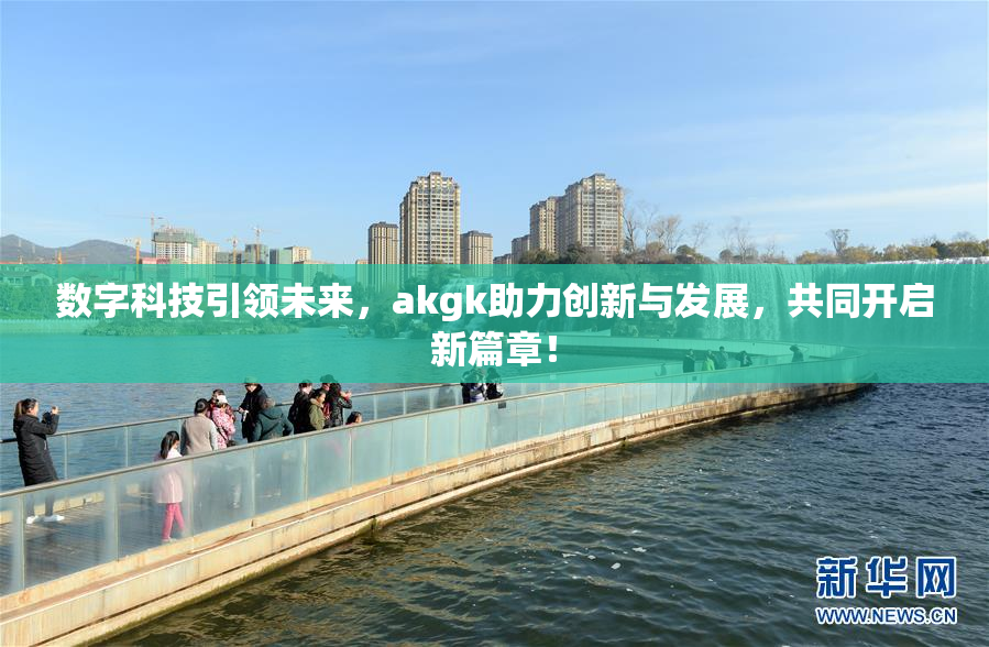 数字科技引领未来，akgk助力创新与发展，共同开启新篇章！
