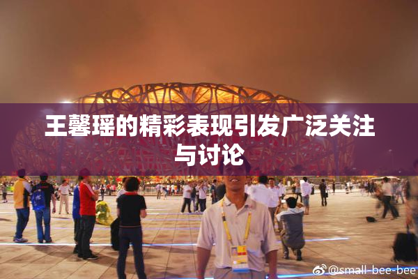 王馨瑶的精彩表现引发广泛关注与讨论